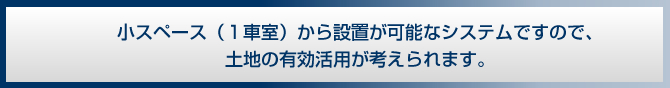 小スペース（１車室）から設置が可能なシステムですので、土地の有効活用が考えられます。