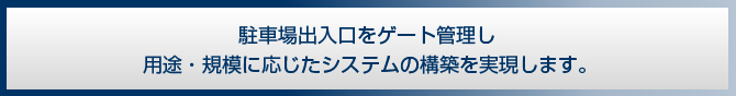 駐車場入・出口をゲート管理し、用途・規模に応じたシステムの構築を実現します。